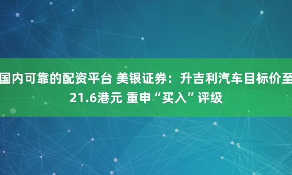 国内可靠的配资平台 美银证券：升吉利汽车目标价至21.6港元 重申“买入”评级
