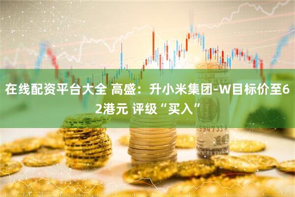 在线配资平台大全 高盛：升小米集团-W目标价至62港元 评级“买入”