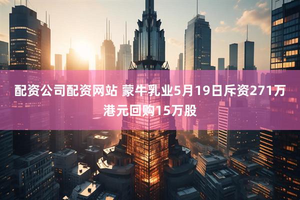 配资公司配资网站 蒙牛乳业5月19日斥资271万港元回购15万股