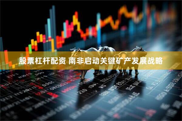 股票杠杆配资 南非启动关键矿产发展战略