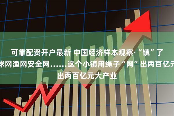 可靠配资开户最新 中国经济样本观察·“镇”了不起丨球网渔网安全网……这个小镇用绳子“网”出两百亿元大产业