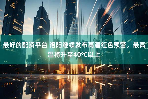 最好的配资平台 洛阳继续发布高温红色预警，最高温将升至40℃以上