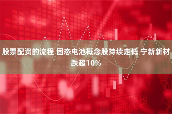 股票配资的流程 固态电池概念股持续走低 宁新新材跌超10%
