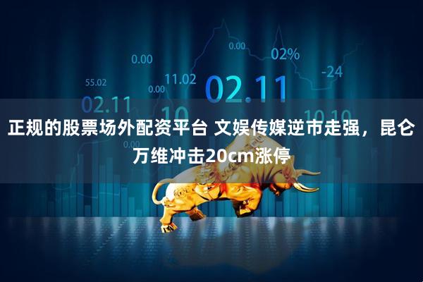 正规的股票场外配资平台 文娱传媒逆市走强，昆仑万维冲击20cm涨停