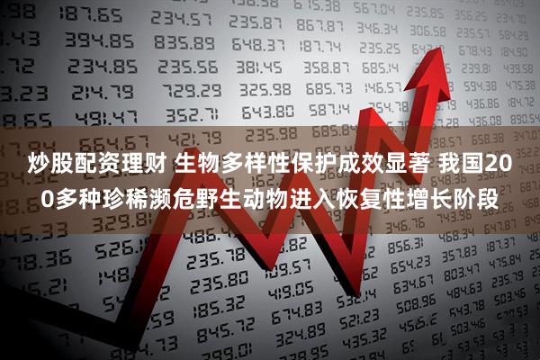 炒股配资理财 生物多样性保护成效显著 我国200多种珍稀濒危野生动物进入恢复性增长阶段