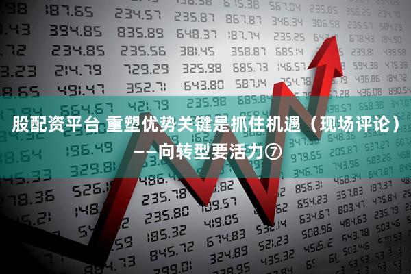 股配资平台 重塑优势关键是抓住机遇（现场评论） ——向转型要活力⑦