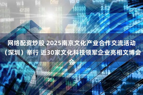 网络配资炒股 2025南京文化产业合作交流活动（深圳）举行 近30家文化科技领军企业亮相文博会