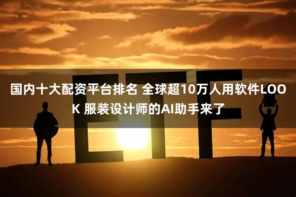 国内十大配资平台排名 全球超10万人用软件LOOK 服装设计师的AI助手来了
