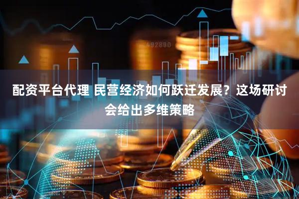 配资平台代理 民营经济如何跃迁发展？这场研讨会给出多维策略
