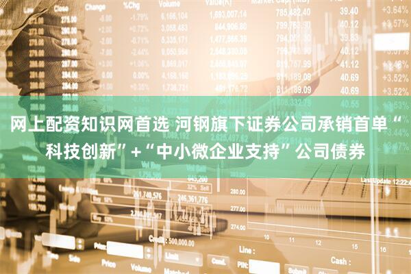网上配资知识网首选 河钢旗下证券公司承销首单“科技创新”+“中小微企业支持”公司债券