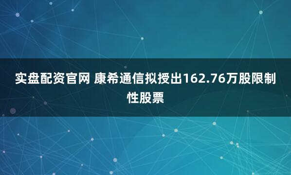 实盘配资官网 康希通信拟授出162.76万股限制性股票