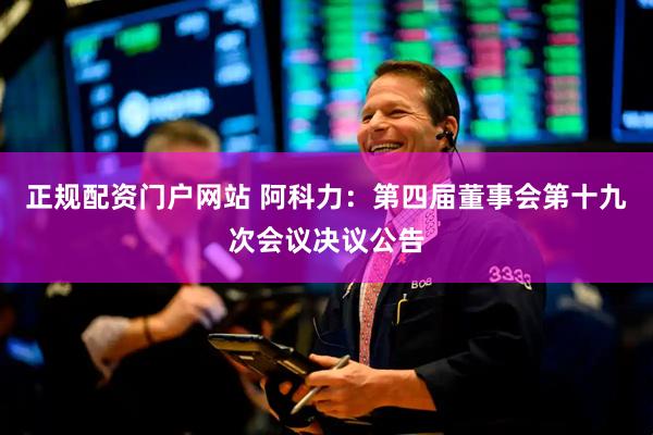 正规配资门户网站 阿科力：第四届董事会第十九次会议决议公告