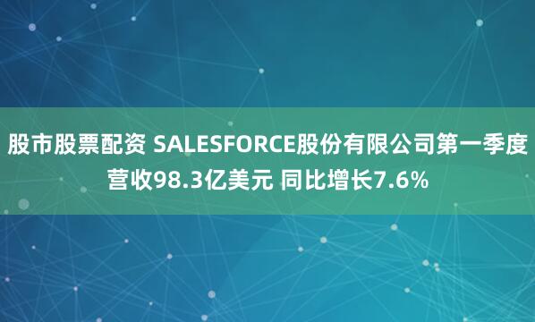 股市股票配资 SALESFORCE股份有限公司第一季度营收98.3亿美元 同比增长7.6%