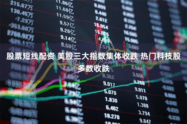 股票短线配资 美股三大指数集体收跌 热门科技股多数收跌