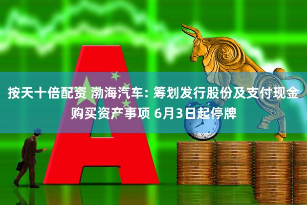 按天十倍配资 渤海汽车: 筹划发行股份及支付现金购买资产事项 6月3日起停牌