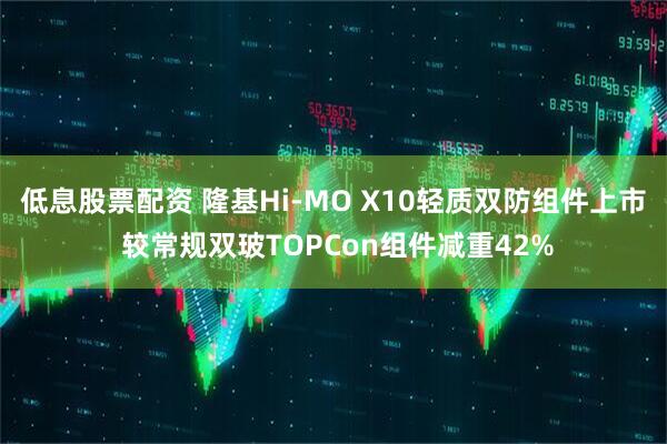 低息股票配资 隆基Hi-MO X10轻质双防组件上市 较常规双玻TOPCon组件减重42%