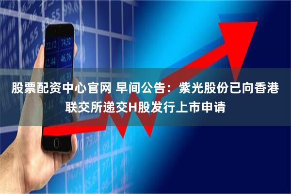 股票配资中心官网 早间公告：紫光股份已向香港联交所递交H股发行上市申请