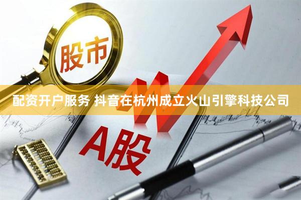 配资开户服务 抖音在杭州成立火山引擎科技公司