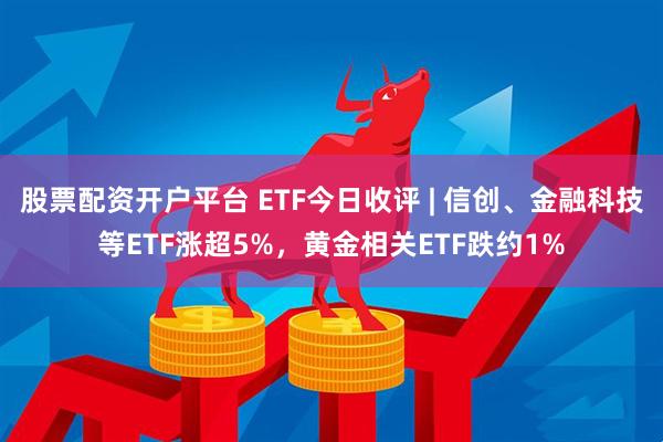股票配资开户平台 ETF今日收评 | 信创、金融科技等ETF涨超5%，黄金相关ETF跌约1%
