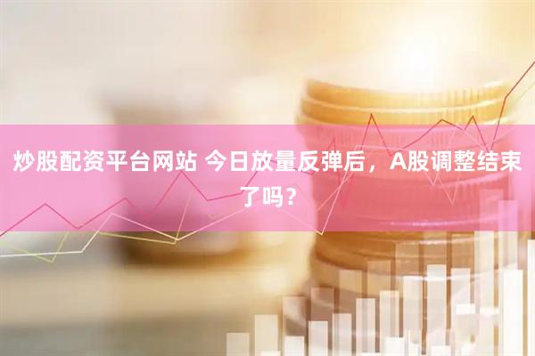 炒股配资平台网站 今日放量反弹后，A股调整结束了吗？