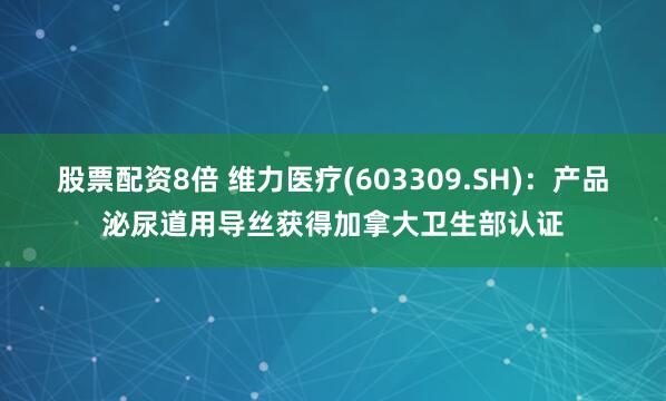 股票配资8倍 维力医疗(603309.SH)：产品泌尿道用导丝获得加拿大卫生部认证