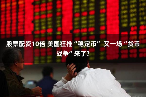 股票配资10倍 美国狂推“稳定币” 又一场“货币战争”来了?