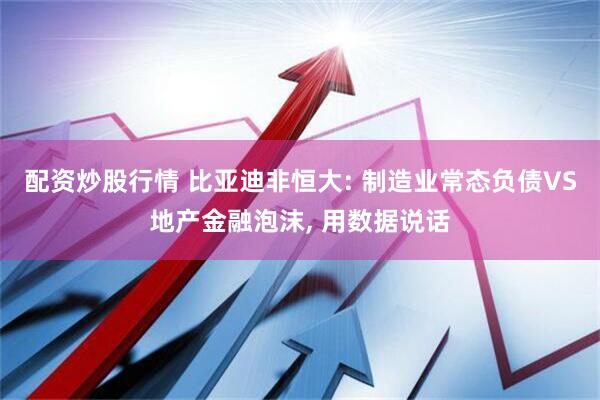 配资炒股行情 比亚迪非恒大: 制造业常态负债VS地产金融泡沫, 用数据说话