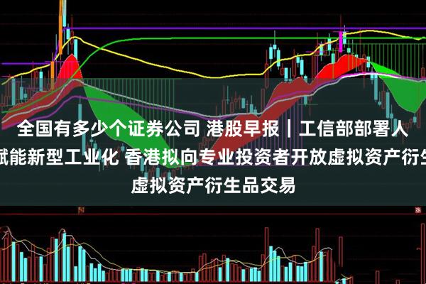 全国有多少个证券公司 港股早报｜工信部部署人工智能赋能新型工业化 香港拟向专业投资者开放虚拟资产衍生品交易