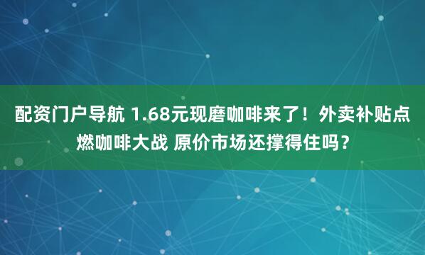 配资门户导航 1.68元现磨咖啡来了！外卖补贴点燃咖啡大战 原价市场还撑得住吗？