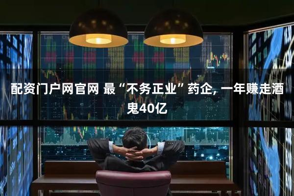 配资门户网官网 最“不务正业”药企, 一年赚走酒鬼40亿