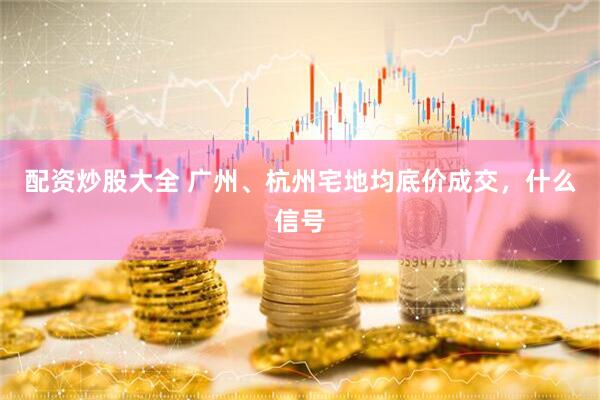 配资炒股大全 广州、杭州宅地均底价成交，什么信号