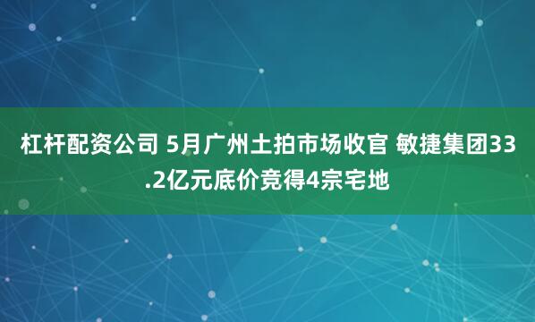 杠杆配资公司 5月广州土拍市场收官 敏捷集团33.2亿元底价竞得4宗宅地