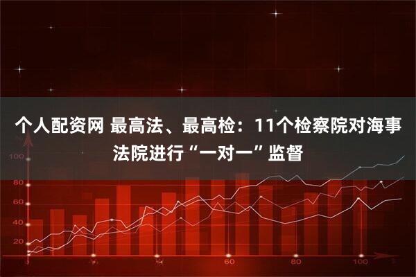个人配资网 最高法、最高检：11个检察院对海事法院进行“一对一”监督
