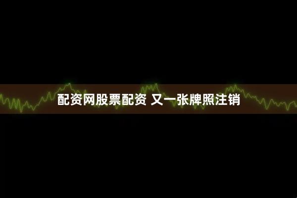 配资网股票配资 又一张牌照注销