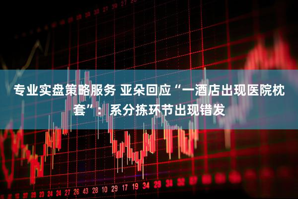 专业实盘策略服务 亚朵回应“一酒店出现医院枕套”：系分拣环节出现错发