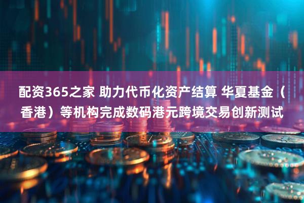 配资365之家 助力代币化资产结算 华夏基金（香港）等机构完成数码港元跨境交易创新测试