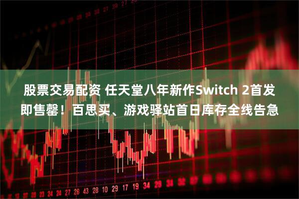 股票交易配资 任天堂八年新作Switch 2首发即售罄！百思买、游戏驿站首日库存全线告急